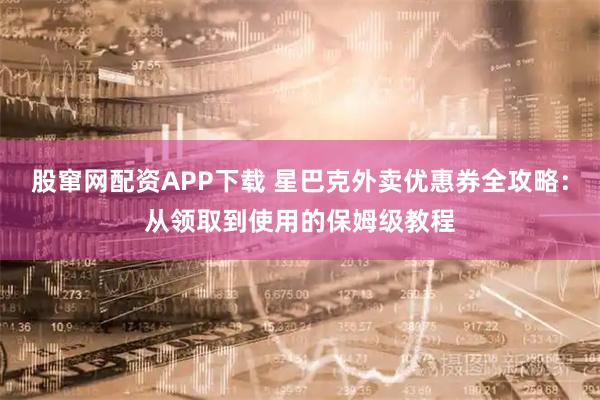 股窜网配资APP下载 星巴克外卖优惠券全攻略:从领取到使用的保姆级教程