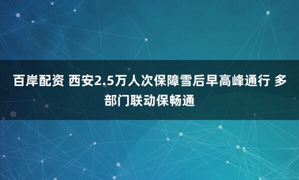 百岸配资 西安2.5万人次保障雪后早高峰通行 多部门联动保畅通