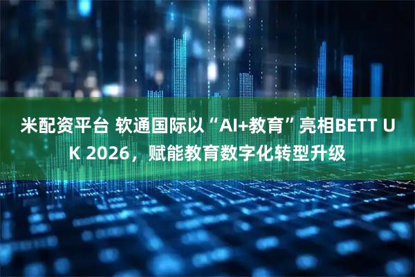米配资平台 软通国际以“AI+教育”亮相BETT UK 2026，赋能教育数字化转型升级