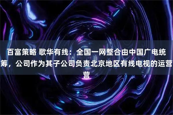 百富策略 歌华有线：全国一网整合由中国广电统筹，公司作为其子公司负责北京地区有线电视的运营