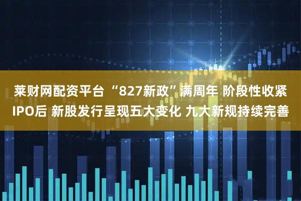 莱财网配资平台 “827新政”满周年 阶段性收紧IPO后 新股发行呈现五大变化 九大新规持续完善