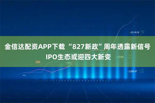 金信达配资APP下载 “827新政”周年透露新信号 IPO生态或迎四大新变