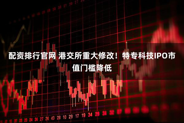 配资排行官网 港交所重大修改！特专科技IPO市值门槛降低