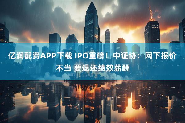 亿润配资APP下载 IPO重磅！中证协：网下报价不当 要退还绩效薪酬