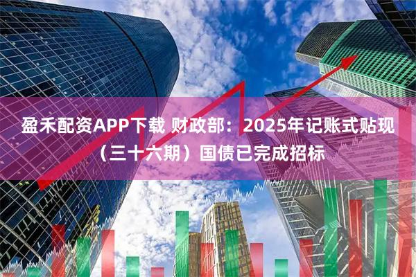 盈禾配资APP下载 财政部：2025年记账式贴现（三十六期）国债已完成招标