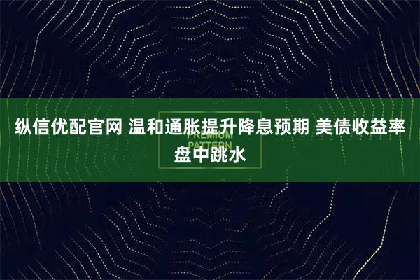 纵信优配官网 温和通胀提升降息预期 美债收益率盘中跳水