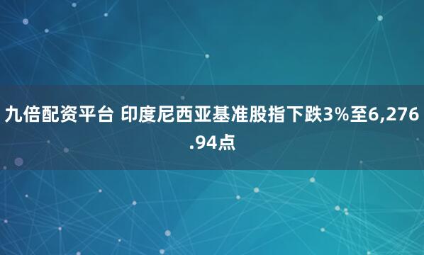 九倍配资平台 印度尼西亚基准股指下跌3%至6,276.94点
