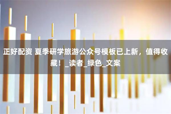 正好配资 夏季研学旅游公众号模板已上新，值得收藏！_读者_绿色_文案