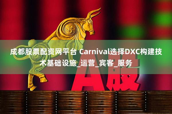 成都股票配资网平台 Carnival选择DXC构建技术基础设施_运营_宾客_服务