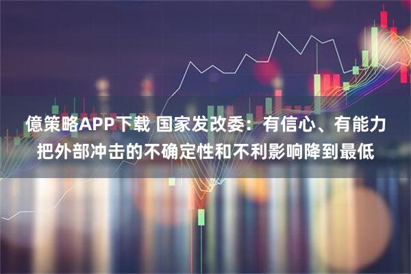 億策略APP下载 国家发改委：有信心、有能力把外部冲击的不确定性和不利影响降到最低