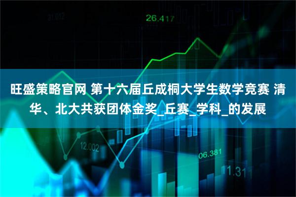 旺盛策略官网 第十六届丘成桐大学生数学竞赛 清华、北大共获团体金奖_丘赛_学科_的发展