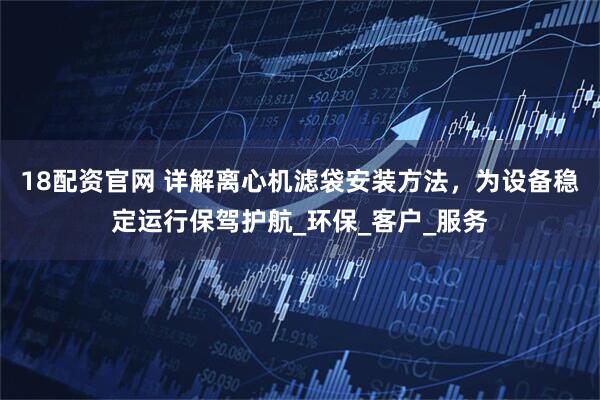 18配资官网 详解离心机滤袋安装方法，为设备稳定运行保驾护航_环保_客户_服务