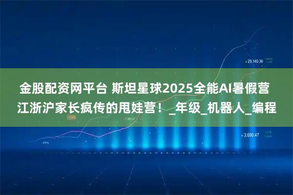 金股配资网平台 斯坦星球2025全能AI暑假营 江浙沪家长疯传的甩娃营！_年级_机器人_编程