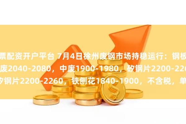 股票配资开户平台 7月4日徐州废钢市场持稳运行：钢板料2210-2270，重废2040-2080，中废1900-1980，矽钢片2200-2260，铁刨花1840-1900，不含税，单位：元/吨。