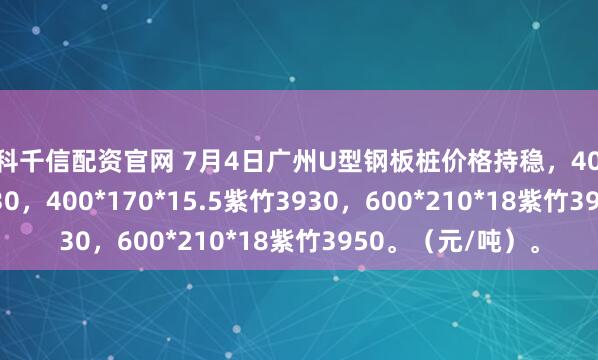 盈科千信配资官网 7月4日广州U型钢板桩价格持稳，400*125*13津西3930，400*170*15.5紫竹3930，600*210*18紫竹3950。（元/吨）。
