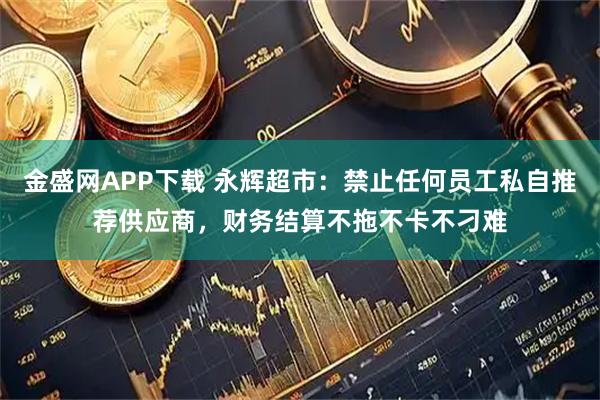 金盛网APP下载 永辉超市：禁止任何员工私自推荐供应商，财务结算不拖不卡不刁难