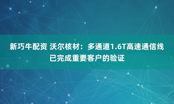 新巧牛配资 沃尔核材：多通道1.6T高速通信线已完成重要客户的验证