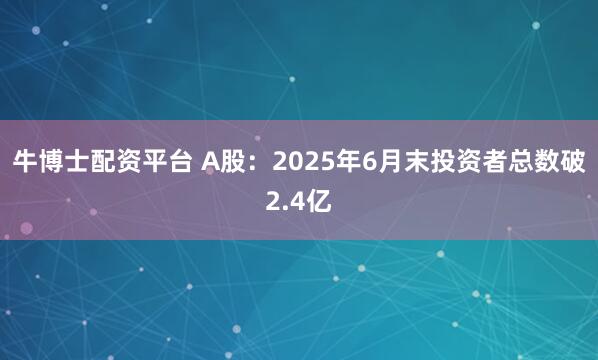 牛博士配资平台 A股：2025年6月末投资者总数破2.4亿