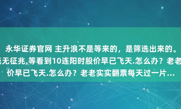 永华证券官网 主升浪不是等来的，是筛选出来的。真正的牛股启动前往毫无征兆,等看到10连阳时股价早已飞天.怎么办？老老实实翻票每天过一片...