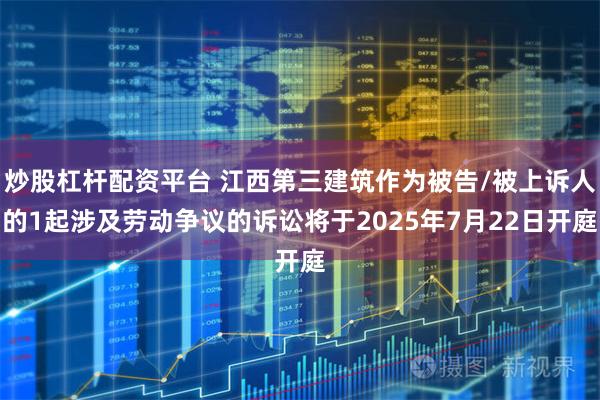 炒股杠杆配资平台 江西第三建筑作为被告/被上诉人的1起涉及劳动争议的诉讼将于2025年7月22日开庭