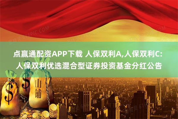 点赢通配资APP下载 人保双利A,人保双利C: 人保双利优选混合型证券投资基金分红公告