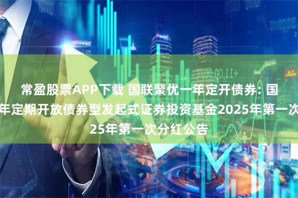 常盈股票APP下载 国联聚优一年定开债券: 国联聚优一年定期开放债券型发起式证券投资基金2025年第一次分红公告