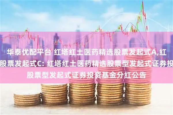 华泰优配平台 红塔红土医药精选股票发起式A,红塔红土医药精选股票发起式C: 红塔红土医药精选股票型发起式证券投资基金分红公告