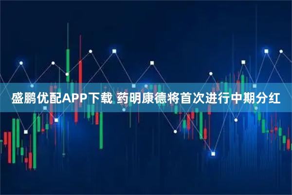 盛鹏优配APP下载 药明康德将首次进行中期分红