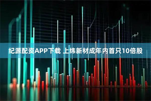 纪源配资APP下载 上纬新材成年内首只10倍股