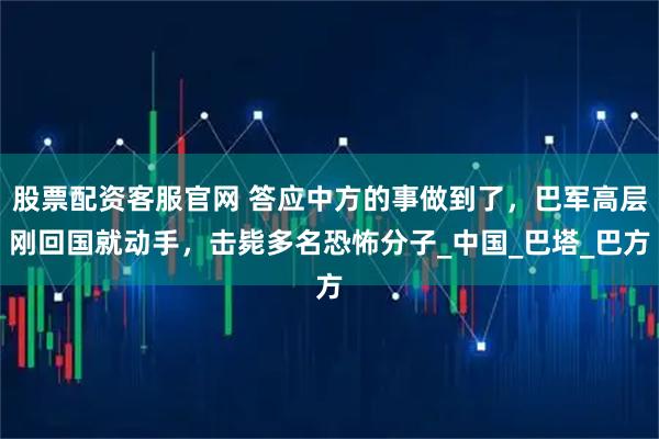 股票配资客服官网 答应中方的事做到了，巴军高层刚回国就动手，击毙多名恐怖分子_中国_巴塔_巴方
