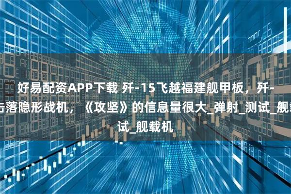 好易配资APP下载 歼-15飞越福建舰甲板，歼-10击落隐形战机，《攻坚》的信息量很大_弹射_测试_舰载机