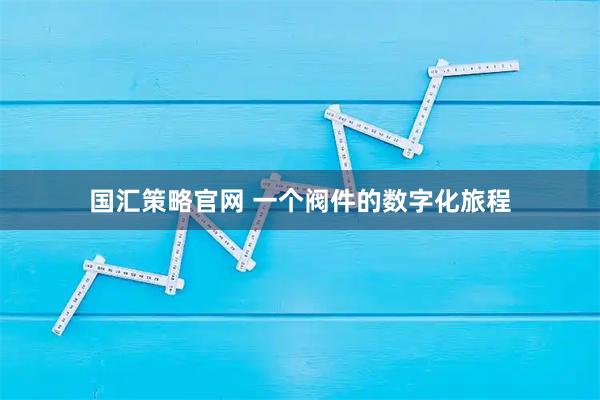 国汇策略官网 一个阀件的数字化旅程