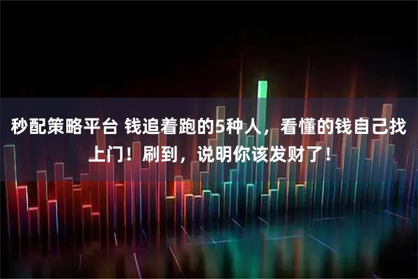 秒配策略平台 钱追着跑的5种人，看懂的钱自己找上门！刷到，说明你该发财了！