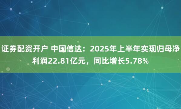 证券配资开户 中国信达：2025年上半年实现归母净利润22.81亿元，同比增长5.78%