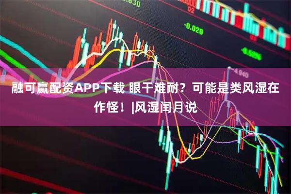 融可赢配资APP下载 眼干难耐？可能是类风湿在作怪！|风湿闰月说