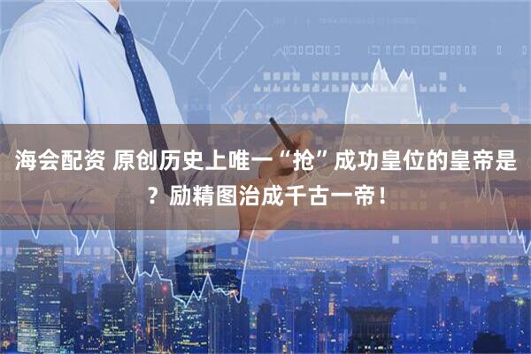 海会配资 原创历史上唯一“抢”成功皇位的皇帝是？励精图治成千古一帝！