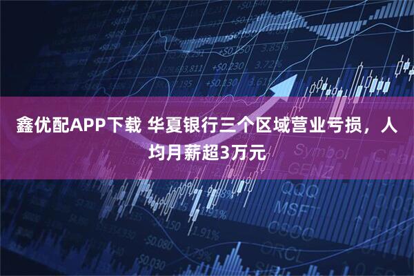 鑫优配APP下载 华夏银行三个区域营业亏损，人均月薪超3万元