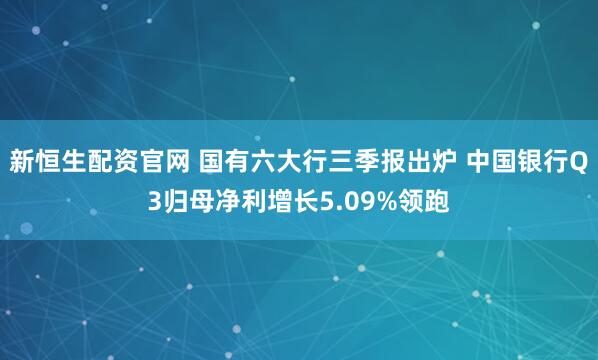 新恒生配资官网 国有六大行三季报出炉 中国银行Q3归母净利增长5.09%领跑