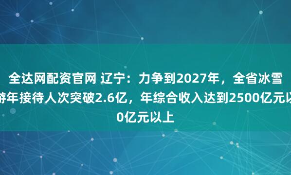 全达网配资官网 辽宁:力争到2027年,全省冰雪旅游年接待人次突破2.6亿,年综合收入达到2500亿元以上