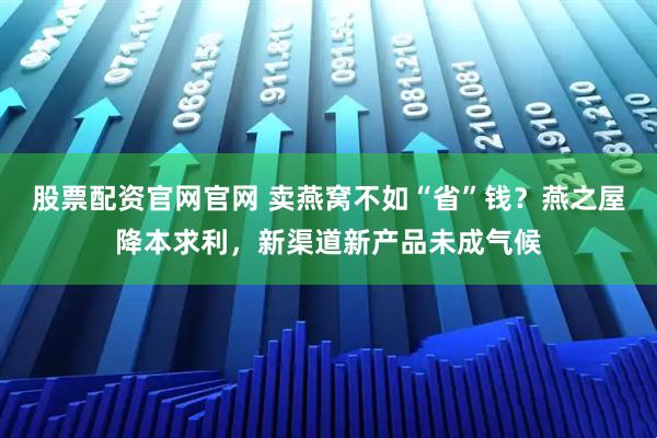 股票配资官网官网 卖燕窝不如“省”钱？燕之屋降本求利，新渠道新产品未成气候