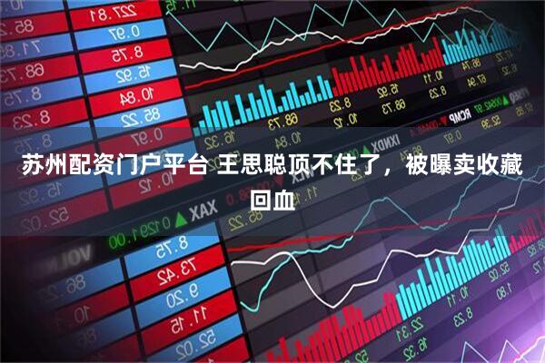 苏州配资门户平台 王思聪顶不住了，被曝卖收藏回血