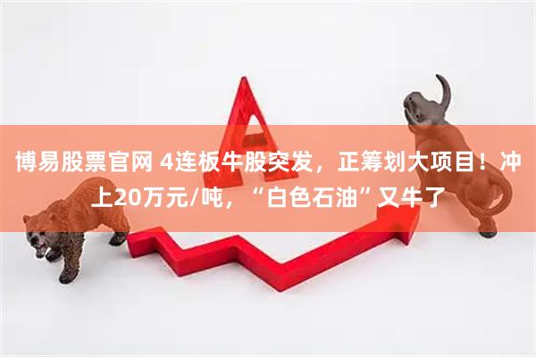 博易股票官网 4连板牛股突发，正筹划大项目！冲上20万元/吨，“白色石油”又牛了